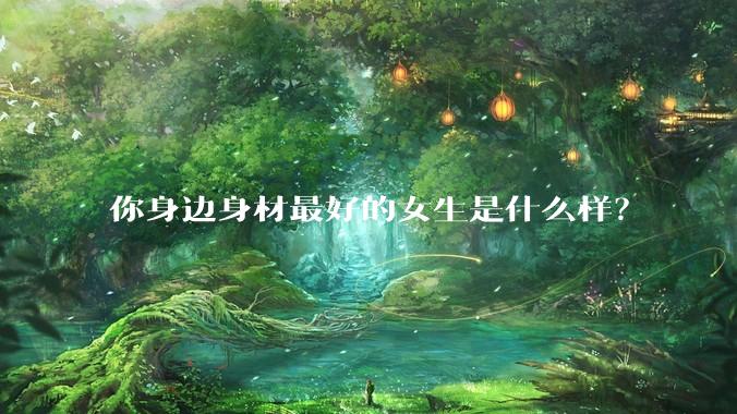 你身边身材最好的女生是什么样?