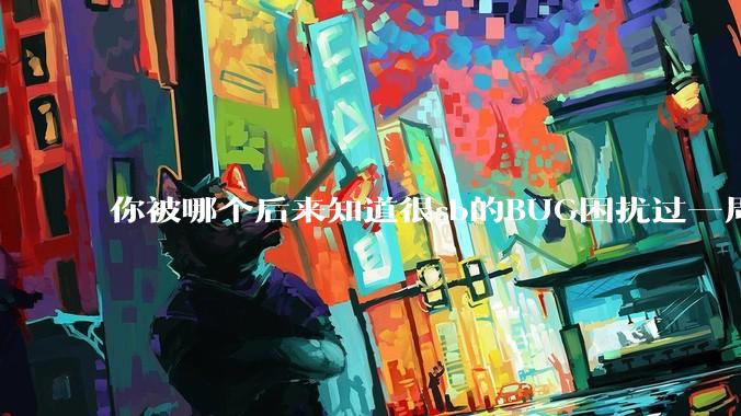 你被哪个后来知道很sb的BUG困扰过一周以上吗?