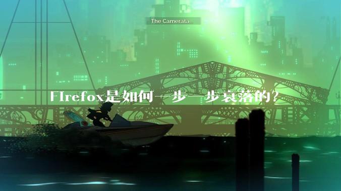Firefox是如何一步一步衰落的?