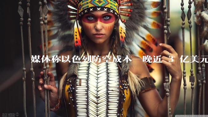 媒体称以色列防空成本一晚近 3 亿美元,最多再撑 12 天,美方会支援吗?若无美补给结果会如何?