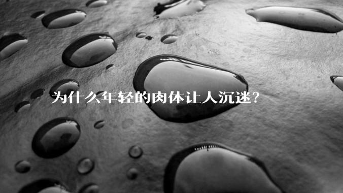 为什么年轻的肉体让人沉迷?