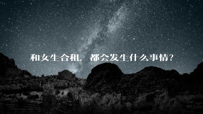 和女生合租,都会发生什么事情?