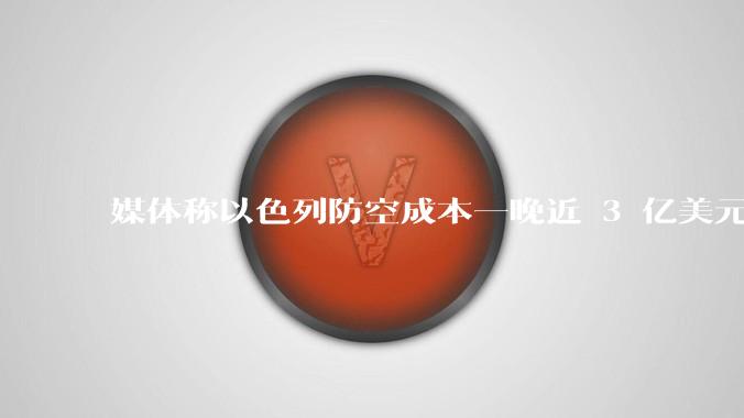 媒体称以色列防空成本一晚近 3 亿美元,最多再撑 12 天,美方会支援吗?若无美补给结果会如何?