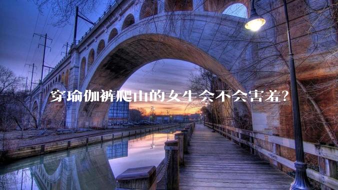 穿瑜伽裤爬山的女生会不会害羞?