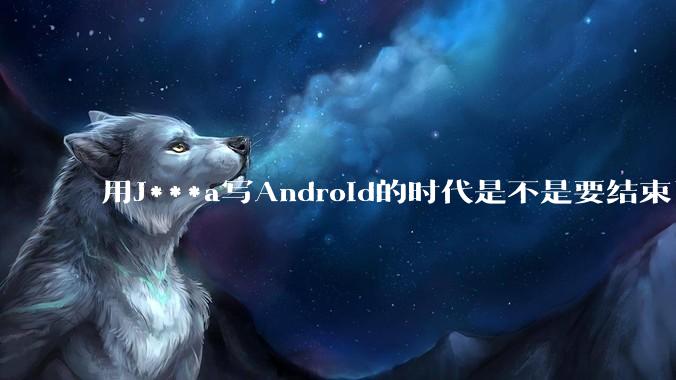 用J***a写Android的时代是不是要结束了?