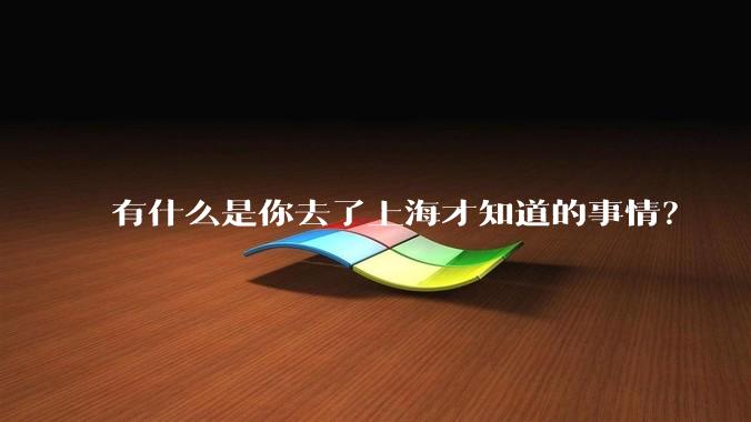 有什么是你去了上海才知道的事情?