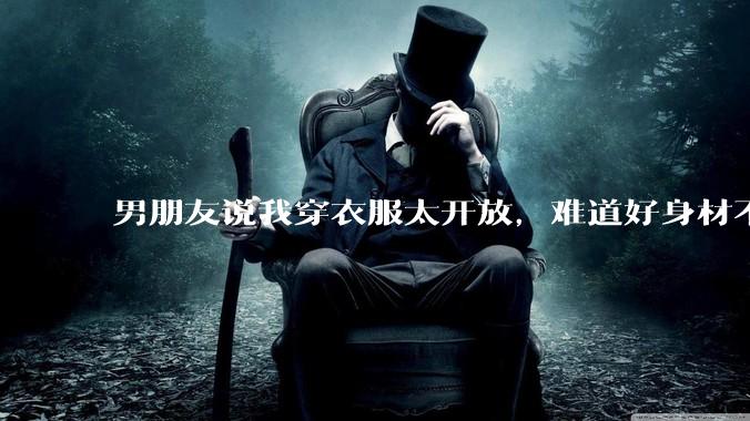 男朋友说我穿衣服太开放,难道好身材不应该显示出来吗?