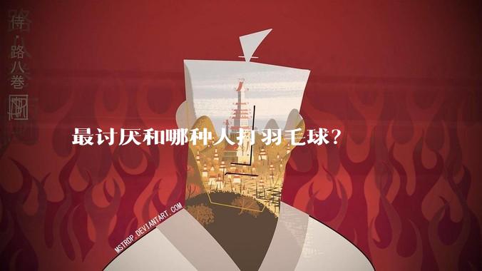 最讨厌和哪种人打羽毛球?