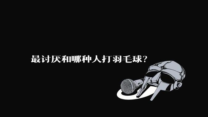 最讨厌和哪种人打羽毛球?