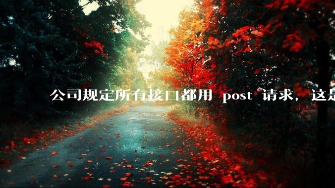 公司规定所有接口都用 post 请求,这是为什么?
