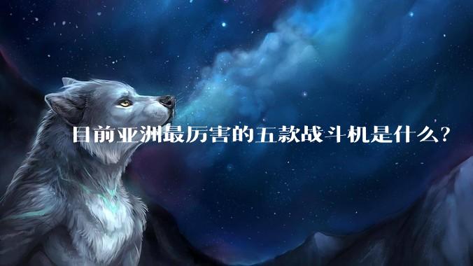 目前亚洲最厉害的五款战斗机是什么?