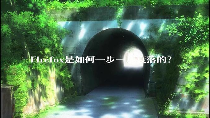 Firefox是如何一步一步衰落的?